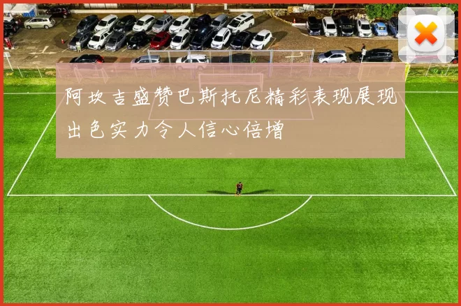 阿坎吉盛赞巴斯托尼精彩表现展现出色实力令人信心倍增