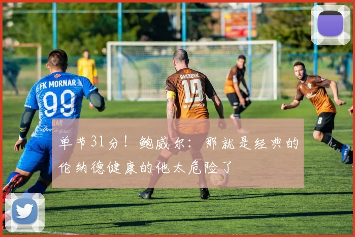 单节31分！鲍威尔：那就是经典的伦纳德健康的他太危险了