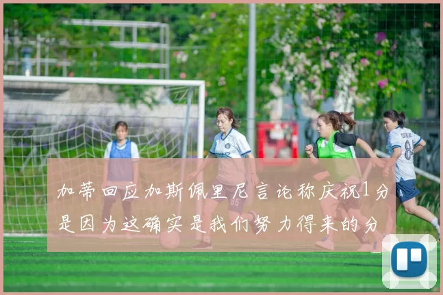 加蒂回应加斯佩里尼言论称庆祝1分是因为这确实是我们努力得来的分数