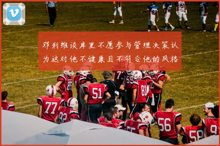 邓利维谈库里不愿参与管理决策认为这对他不健康且不符合他的风格