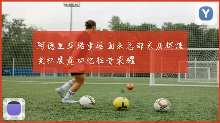 阿德里亚诺重返国米总部亲历辉煌奖杯展览回忆往昔荣耀