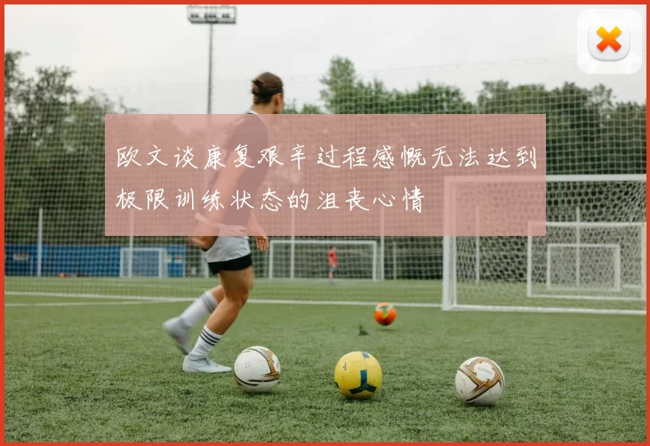 欧文谈康复艰辛过程感慨无法达到极限训练状态的沮丧心情