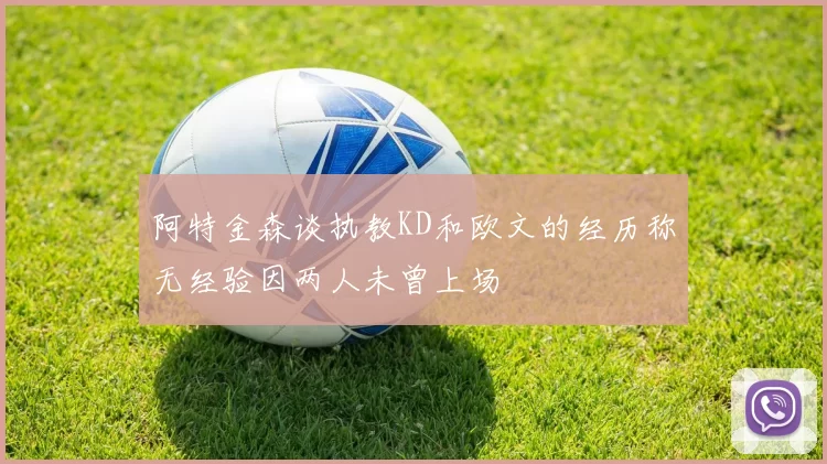 阿特金森谈执教KD和欧文的经历称无经验因两人未曾上场