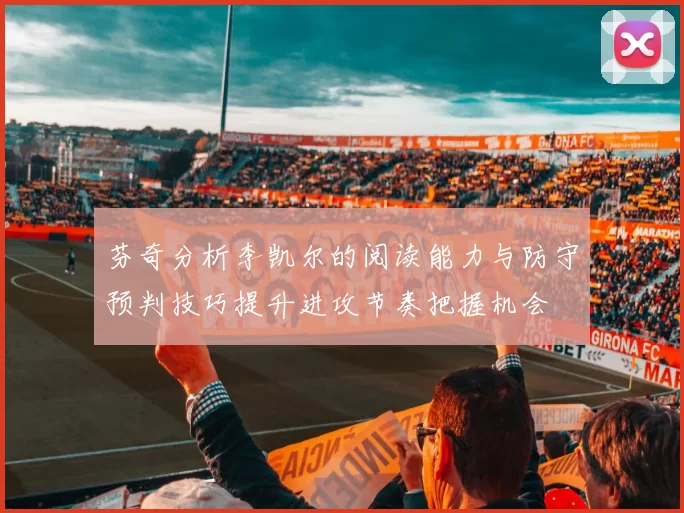 芬奇分析李凯尔的阅读能力与防守预判技巧提升进攻节奏把握机会