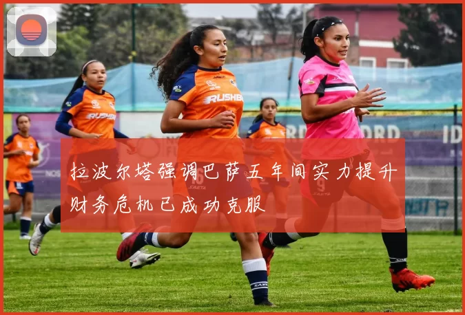 拉波尔塔强调巴萨五年间实力提升财务危机已成功克服