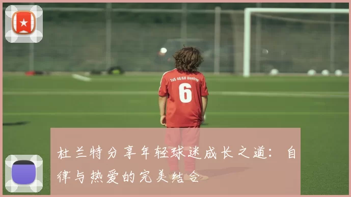 杜兰特分享年轻球迷成长之道：自律与热爱的完美结合