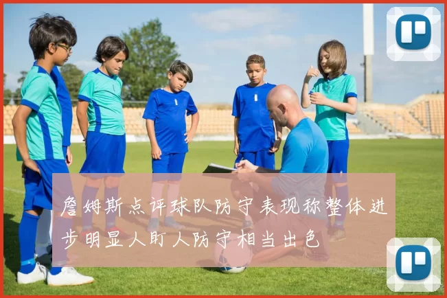 詹姆斯点评球队防守表现称整体进步明显人盯人防守相当出色