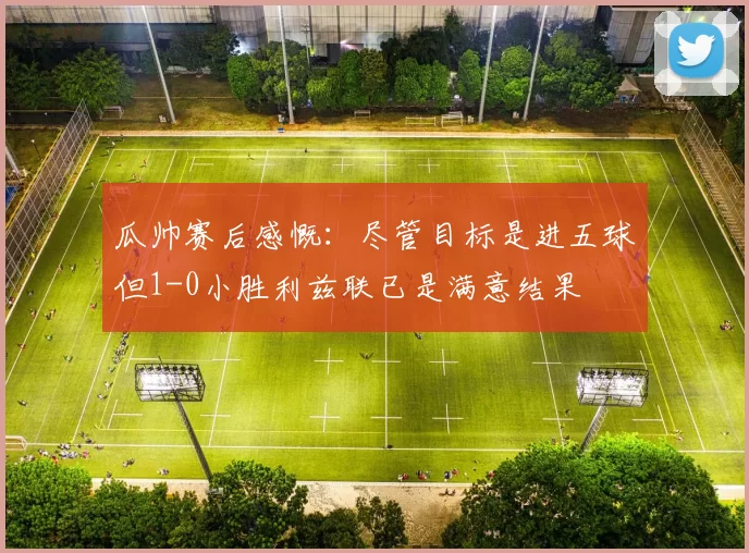 瓜帅赛后感慨：尽管目标是进五球但1-0小胜利兹联已是满意结果