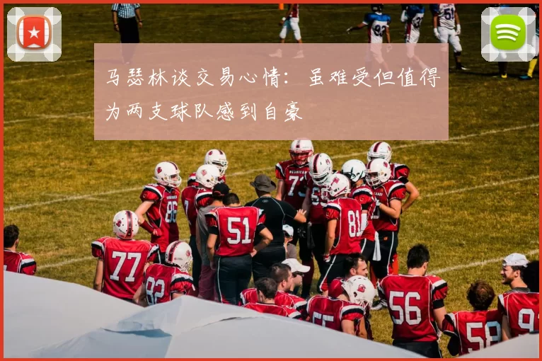 马瑟林谈交易心情：虽难受但值得为两支球队感到自豪