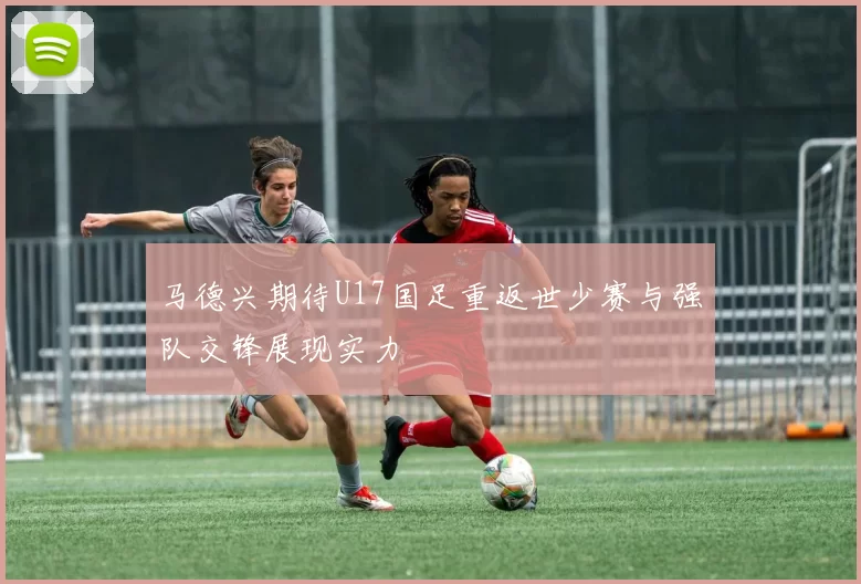马德兴期待U17国足重返世少赛与强队交锋展现实力