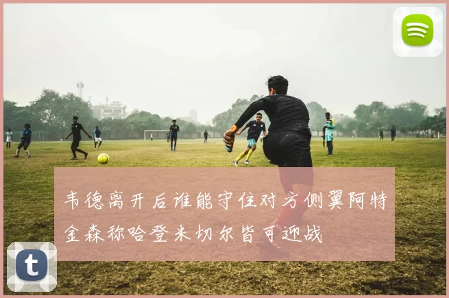 韦德离开后谁能守住对方侧翼阿特金森称哈登米切尔皆可迎战