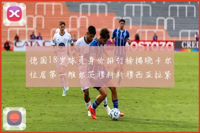 德国18岁球员身价排行榜揭晓卡尔位居第一维尔茨穆科科穆西亚拉紧随其后