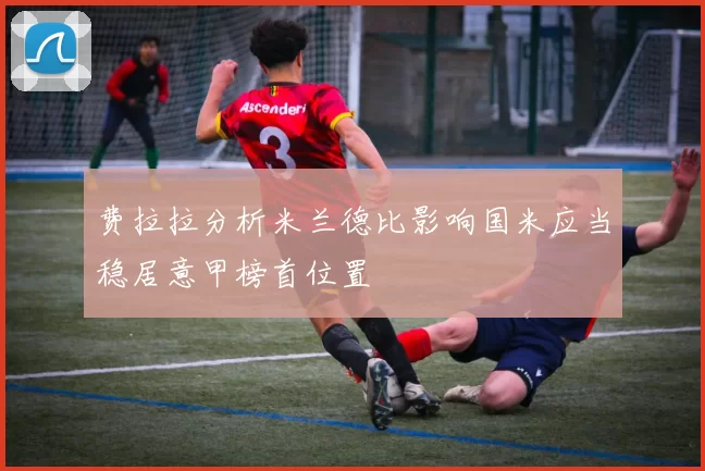 费拉拉分析米兰德比影响国米应当稳居意甲榜首位置