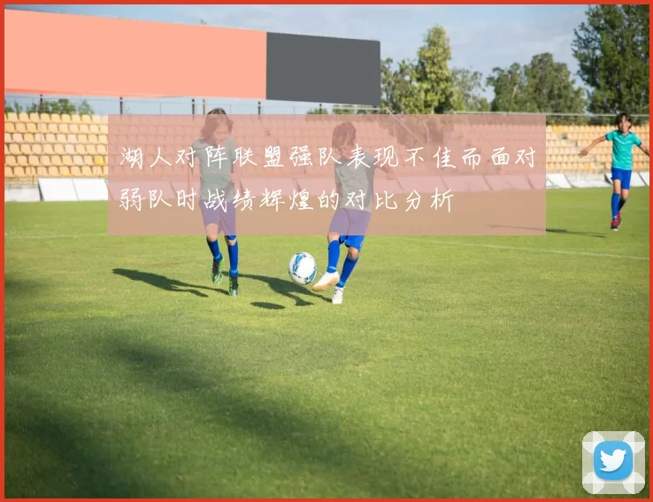 湖人对阵联盟强队表现不佳而面对弱队时战绩辉煌的对比分析