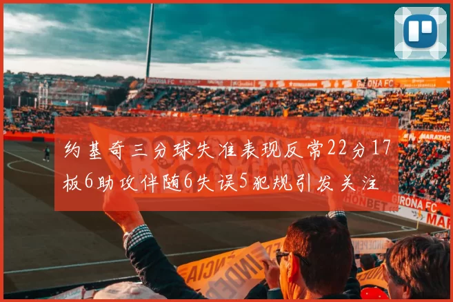 约基奇三分球失准表现反常22分17板6助攻伴随6失误5犯规引发关注