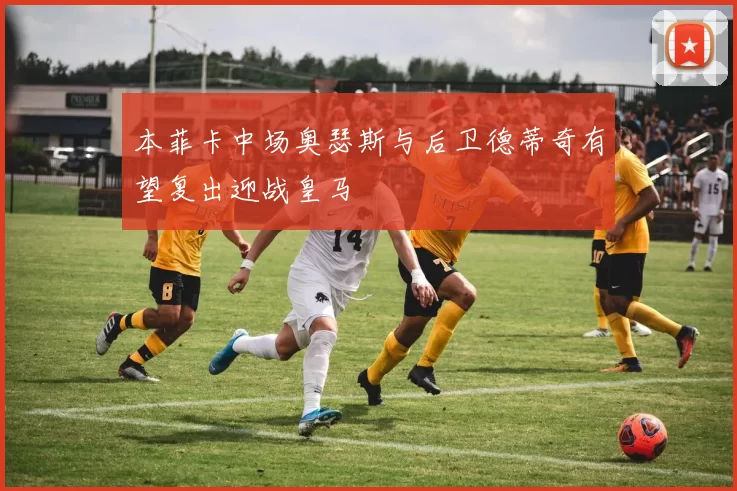 本菲卡中场奥瑟斯与后卫德蒂奇有望复出迎战皇马