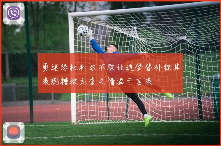 勇迷怒批科尔不敢让追梦替补称其表现糟糕无奈之情溢于言表