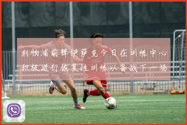 利物浦前锋伊萨克今日在训练中心积极进行恢复性训练以备战下一场比赛