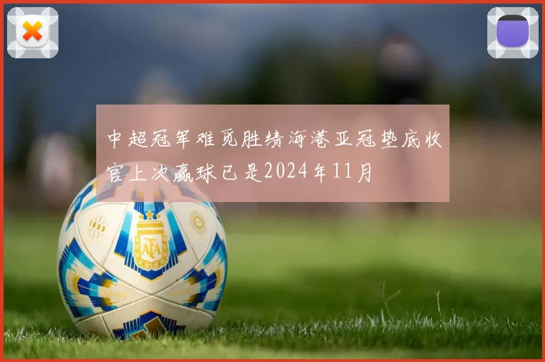 中超冠军难觅胜绩海港亚冠垫底收官上次赢球已是2024年11月