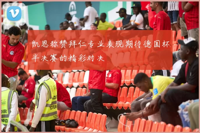 凯恩称赞拜仁专业表现期待德国杯半决赛的精彩对决