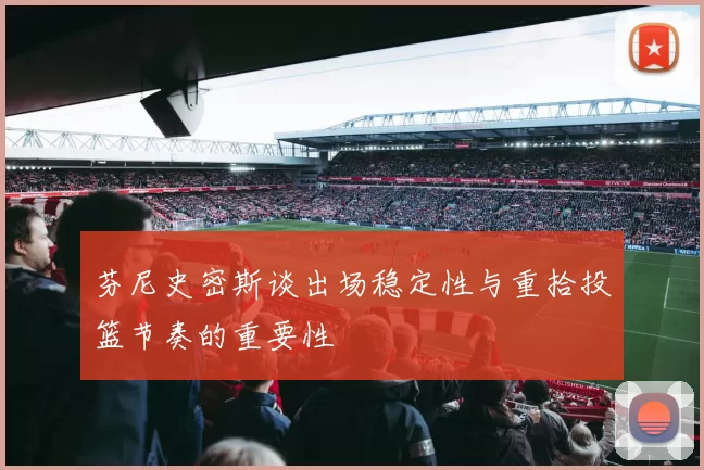 芬尼史密斯谈出场稳定性与重拾投篮节奏的重要性