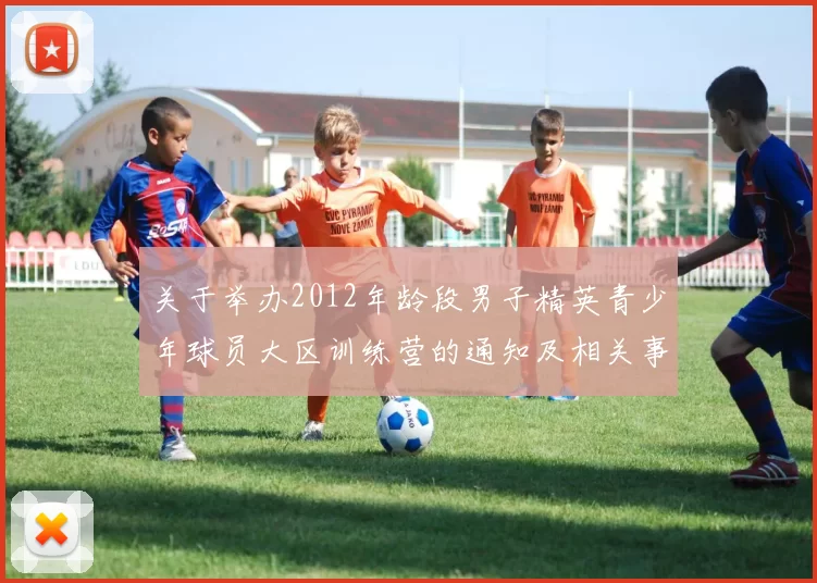 关于举办2012年龄段男子精英青少年球员大区训练营的通知及相关事项说明