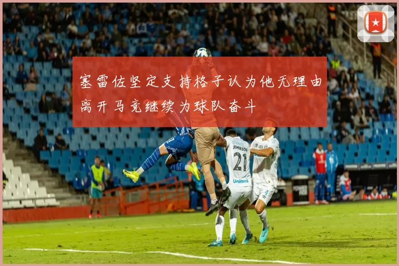 塞雷佐坚定支持格子认为他无理由离开马竞继续为球队奋斗