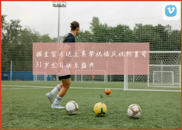 掘金官方送上真挚祝福庆祝约基奇31岁生日快乐盛典