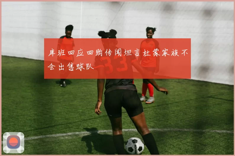 库班回应回购传闻坦言杜蒙家族不会出售球队